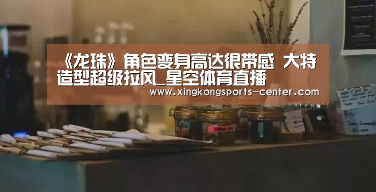 《龙珠》角色变身高达很带感 大特造型超级拉风_星空体育直播(图1) 星空体育app下载